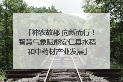 神农故郡 向新而行！智慧气象赋能安仁县水稻和中药材产业发展