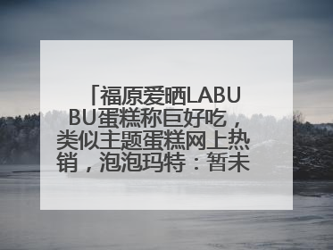 福原爱晒LABUBU蛋糕称巨好吃，类似主题蛋糕网上热销，泡泡玛特：暂未推出联名款