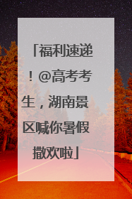 福利速递！@高考考生，湖南景区喊你暑假撒欢啦
