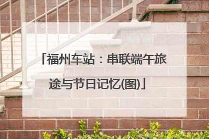 福州车站：串联端午旅途与节日记忆(图)