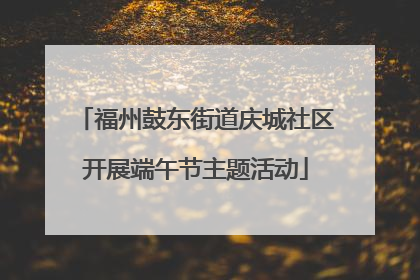 福州鼓东街道庆城社区开展端午节主题活动
