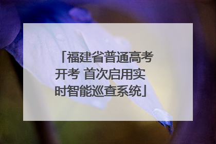 福建省普通高考开考 首次启用实时智能巡查系统