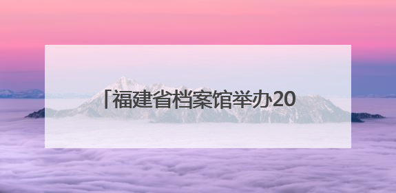 福建省档案馆举办2025年国际档案日系列宣传活动 台湾义勇队档案入选第六批《中国档案文献遗产名录》