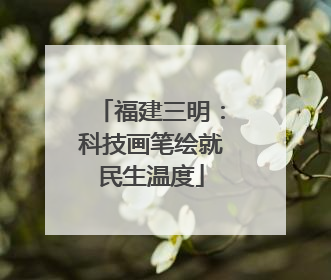 福建三明：科技画笔绘就民生温度