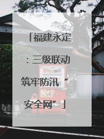 福建永定：三级联动筑牢防汛“安全网”