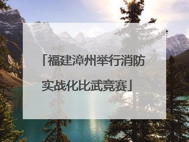 福建漳州举行消防实战化比武竞赛