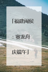 福建闽侯：赛龙舟 庆端午