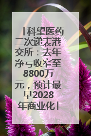 科望医药二次递表港交所：去年净亏收窄至8800万元，预计最早2028年商业化