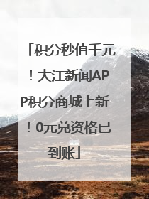 积分秒值千元！大江新闻APP积分商城上新！0元兑资格已到账