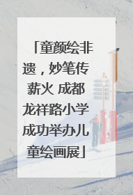 童颜绘非遗，妙笔传薪火 成都龙祥路小学成功举办儿童绘画展