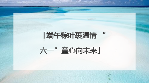 端午粽叶裹温情 “六一”童心向未来
