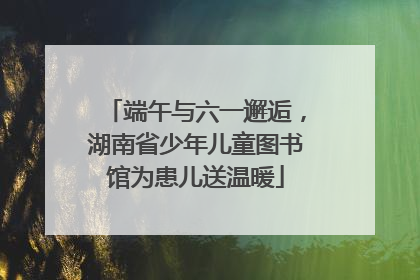 端午与六一邂逅，湖南省少年儿童图书馆为患儿送温暖