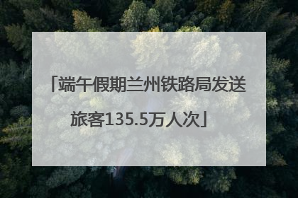 端午假期兰州铁路局发送旅客135.5万人次