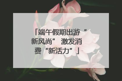 端午假期出游“新风尚” 激发消费“新活力”