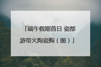 端午假期首日 瓷都游带火陶瓷购（图）