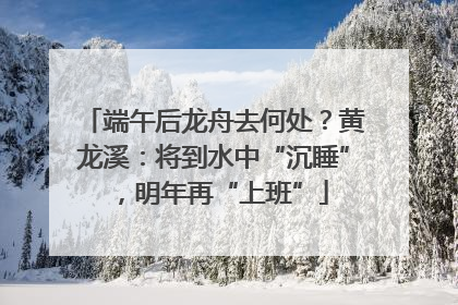 端午后龙舟去何处？黄龙溪：将到水中“沉睡”，明年再“上班”