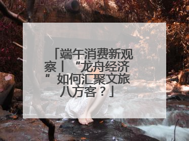 端午消费新观察丨“龙舟经济”如何汇聚文旅八方客？