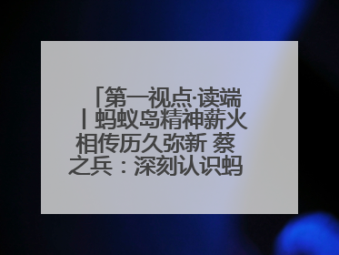 第一视点·读端丨蚂蚁岛精神薪火相传历久弥新 蔡之兵：深刻认识蚂蚁岛精神的“精气神”