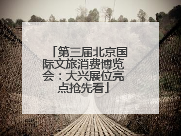第三届北京国际文旅消费博览会：大兴展位亮点抢先看
