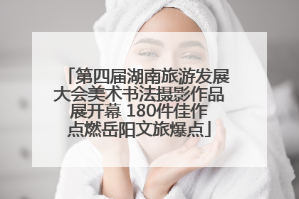 第四届湖南旅游发展大会美术书法摄影作品展开幕 180件佳作点燃岳阳文旅爆点