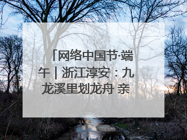 网络中国节·端午｜浙江淳安：九龙溪里划龙舟 亲子相伴端午游