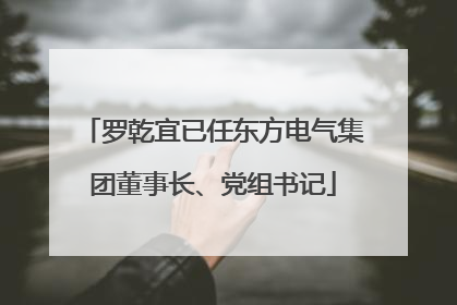 罗乾宜已任东方电气集团董事长、党组书记