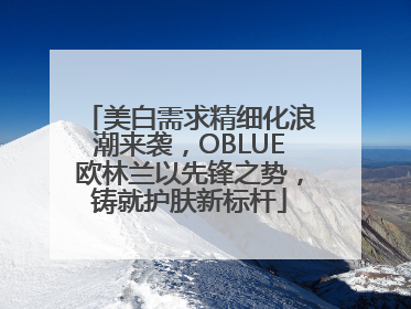 美白需求精细化浪潮来袭，OBLUE欧林兰以先锋之势，铸就护肤新标杆