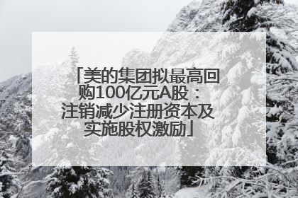 美的集团拟最高回购100亿元A股：注销减少注册资本及实施股权激励