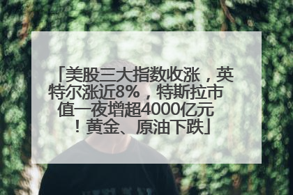美股三大指数收涨，英特尔涨近8%，特斯拉市值一夜增超4000亿元！黄金、原油下跌