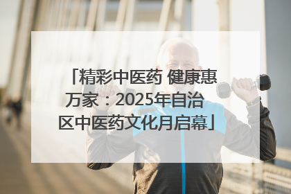 精彩中医药 健康惠万家：2025年自治区中医药文化月启幕