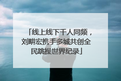 线上线下千人同频，刘畊宏携手多城共创全民跳操世界纪录