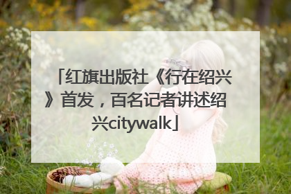 红旗出版社《行在绍兴》首发，百名记者讲述绍兴citywalk