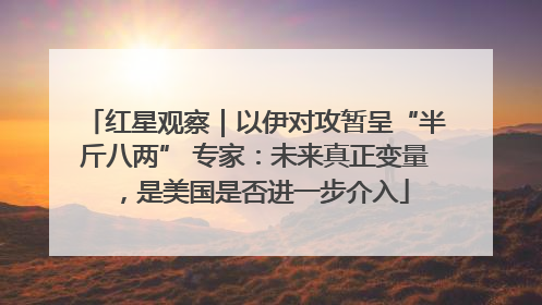 红星观察｜以伊对攻暂呈“半斤八两” 专家：未来真正变量，是美国是否进一步介入