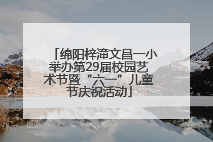 绵阳梓潼文昌一小举办第29届校园艺术节暨“六一”儿童节庆祝活动