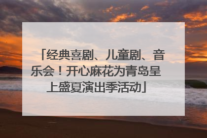 经典喜剧、儿童剧、音乐会！开心麻花为青岛呈上盛夏演出季活动