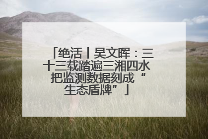 绝活丨吴文晖：三十三载踏遍三湘四水 把监测数据刻成“生态盾牌”