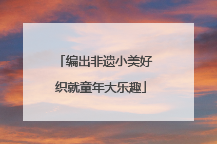 编出非遗小美好 织就童年大乐趣