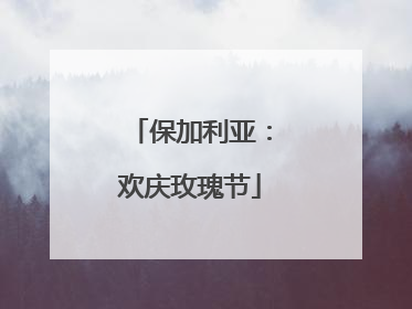 保加利亚：欢庆玫瑰节