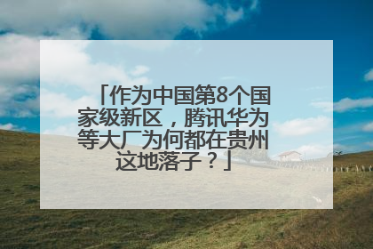 作为中国第8个国家级新区，腾讯华为等大厂为何都在贵州这地落子？