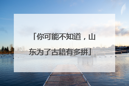 你可能不知道，山东为了古籍有多拼