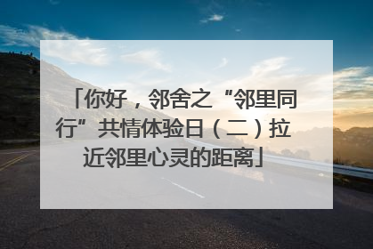 你好，邻舍之“邻里同行”共情体验日（二）拉近邻里心灵的距离