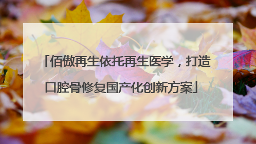 佰傲再生依托再生医学，打造口腔骨修复国产化创新方案