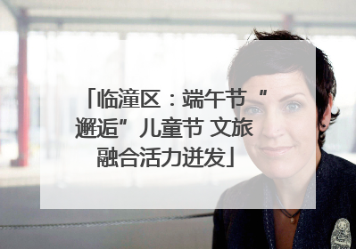 临潼区：端午节“邂逅”儿童节 文旅融合活力迸发