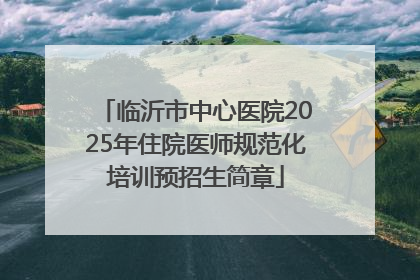 临沂市中心医院2025年住院医师规范化培训预招生简章