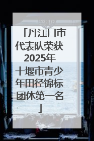 丹江口市代表队荣获2025年十堰市青少年田径锦标团体第一名