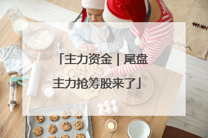 主力资金｜尾盘主力抢筹股来了