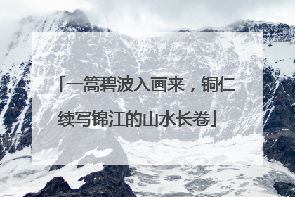 一篙碧波入画来，铜仁续写锦江的山水长卷