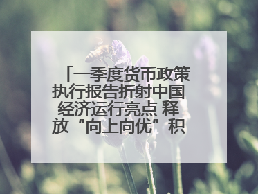 一季度货币政策执行报告折射中国经济运行亮点 释放“向上向优”积极信号