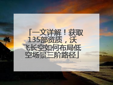一文详解！获取135部资质，沃飞长空如何布局低空场景三阶路径
