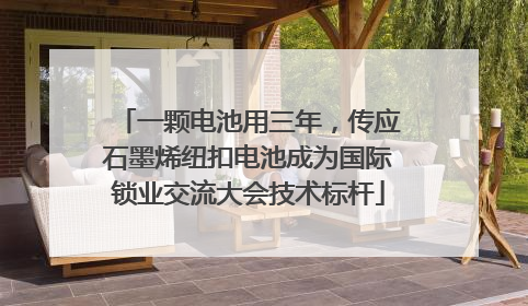 一颗电池用三年，传应石墨烯纽扣电池成为国际锁业交流大会技术标杆